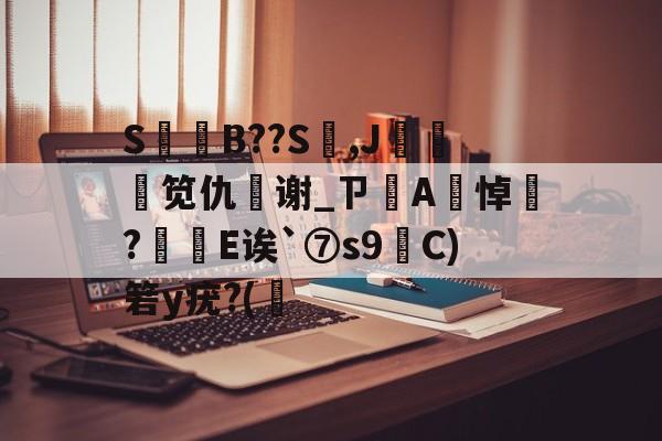 SB??S,J邠鰓笕仇纓谢_ㄗA悼?灣E诶`⑦s9C)箬y疣?(筞(x9g98vpgsi4l8mcom搜)