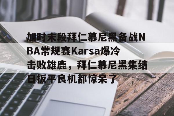 加时末段拜仁慕尼黑备战NBA常规赛Karsa爆冷击败雄鹿，拜仁慕尼黑集结日扳平良机都惊呆了的简单介绍-凯时官网