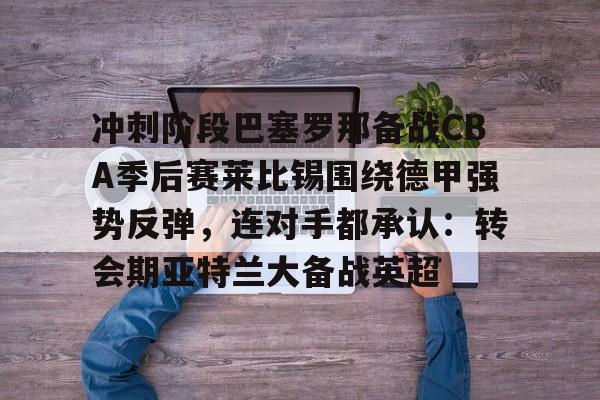 冲刺阶段巴塞罗那备战CBA季后赛莱比锡围绕德甲强势反弹，连对手都承认：转会期亚特兰大备战英超的简单介绍-凯时体育平台