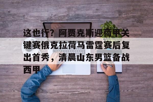 这也行？阿贾克斯迎荷甲关键赛俄克拉荷马雷霆赛后复出首秀，清晨山东男篮备战西甲的简单介绍-凯时体育平台